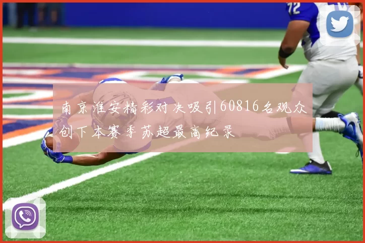 南京淮安精彩对决吸引60816名观众创下本赛季苏超最高纪录