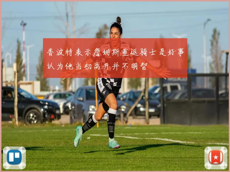 香波特表示詹姆斯重返骑士是好事认为他当初离开并不明智
