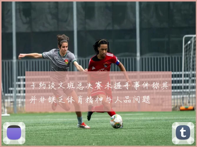 卡约谈文班总决赛未握手事件称其并非缺乏体育精神与人品问题