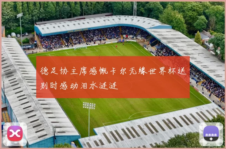 德足协主席感慨卡尔无缘世界杯送别时感动泪水涟涟