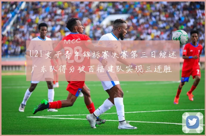 U21女子青年锦标赛决赛第三日综述广东队得分破百福建队实现三连胜
