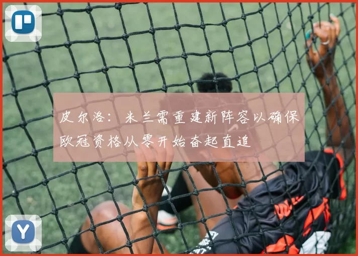 皮尔洛：米兰需重建新阵容以确保欧冠资格从零开始奋起直追