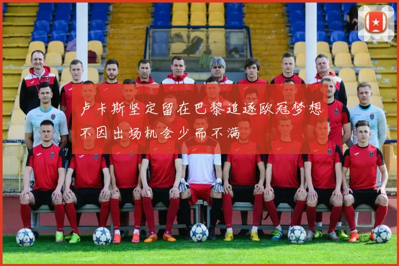 卢卡斯坚定留在巴黎追逐欧冠梦想不因出场机会少而不满